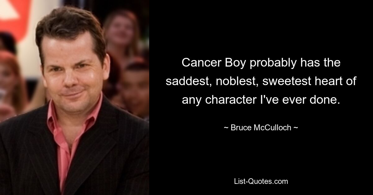 Cancer Boy probably has the saddest, noblest, sweetest heart of any character I've ever done. — © Bruce McCulloch