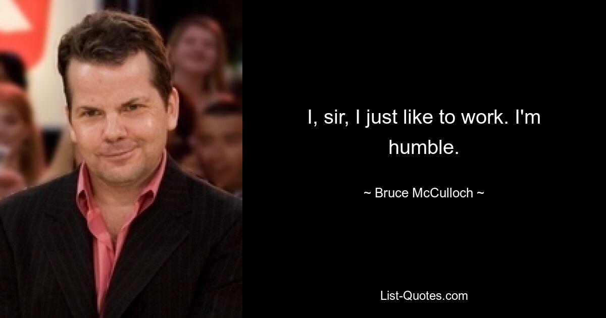 I, sir, I just like to work. I'm humble. — © Bruce McCulloch