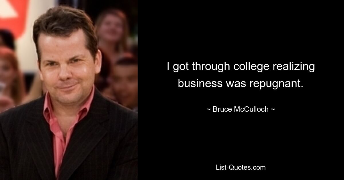 I got through college realizing business was repugnant. — © Bruce McCulloch