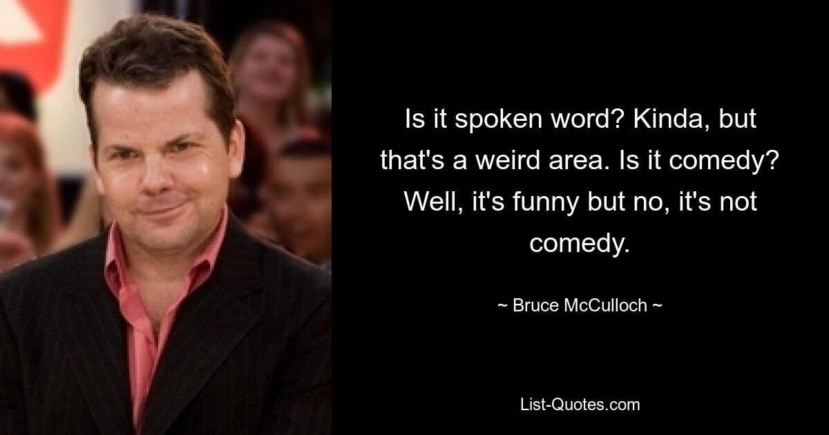 Is it spoken word? Kinda, but that's a weird area. Is it comedy? Well, it's funny but no, it's not comedy. — © Bruce McCulloch