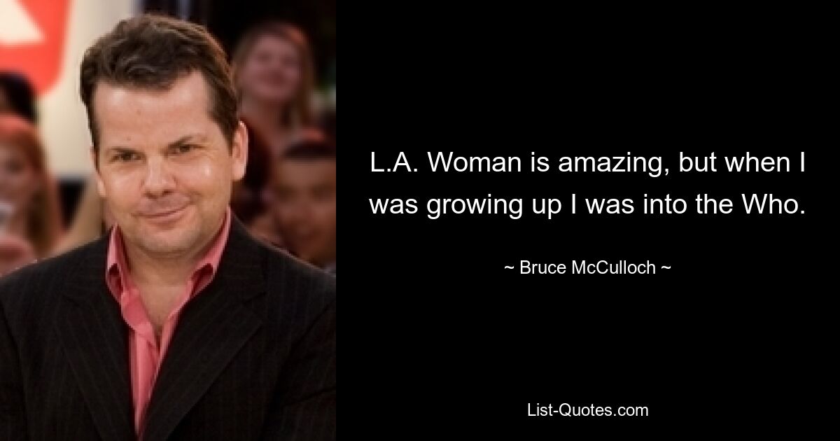 L.A. Woman is amazing, but when I was growing up I was into the Who. — © Bruce McCulloch