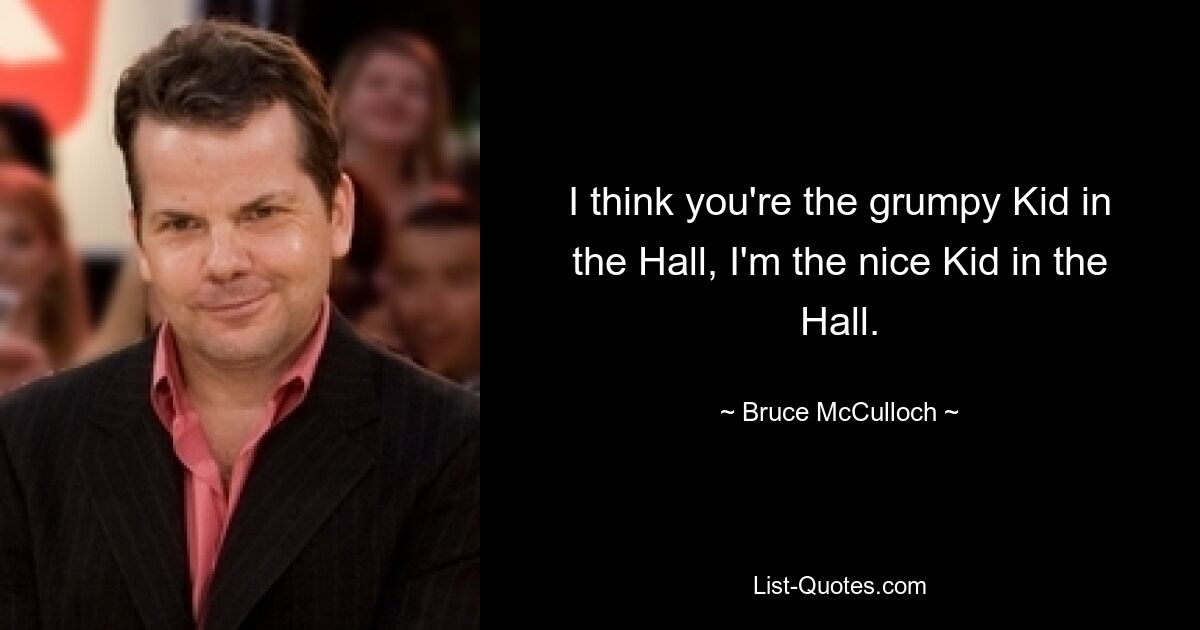 I think you're the grumpy Kid in the Hall, I'm the nice Kid in the Hall. — © Bruce McCulloch