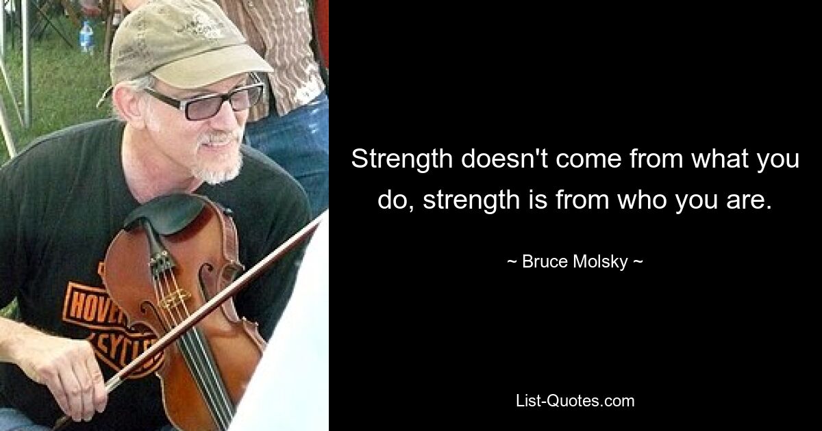 Strength doesn't come from what you do, strength is from who you are. — © Bruce Molsky