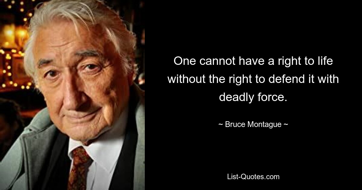 One cannot have a right to life without the right to defend it with deadly force. — © Bruce Montague