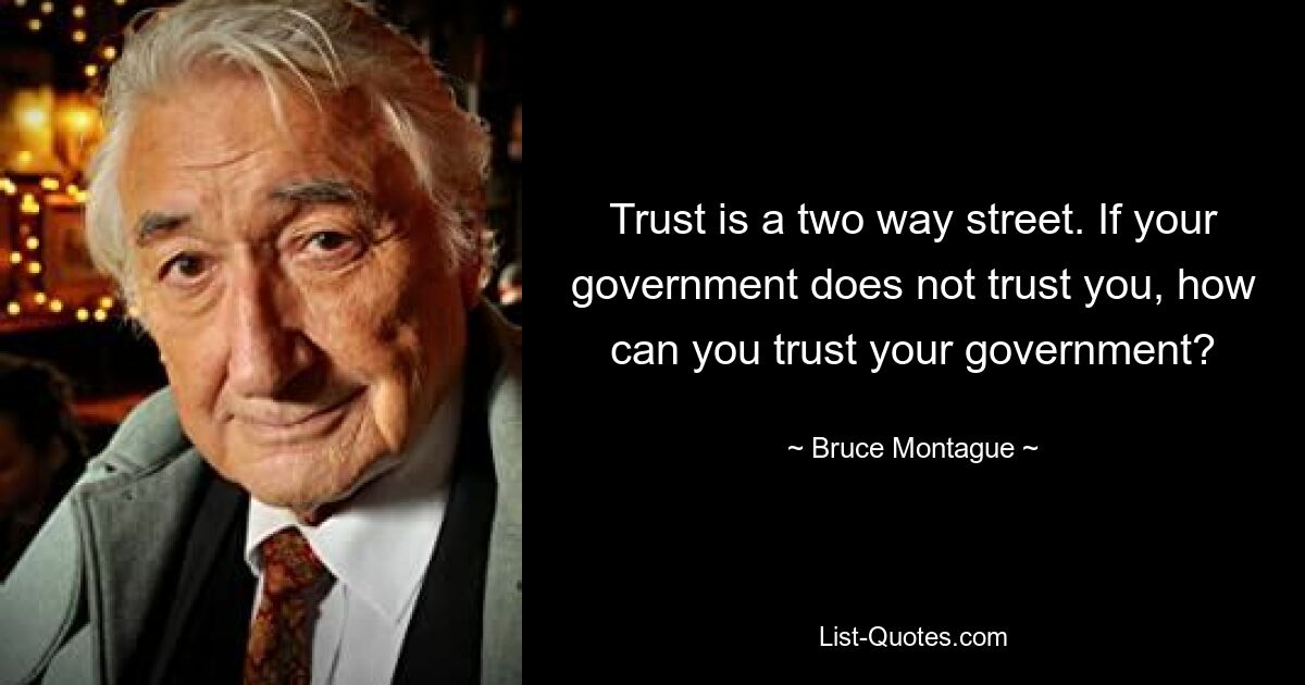 Trust is a two way street. If your government does not trust you, how can you trust your government? — © Bruce Montague