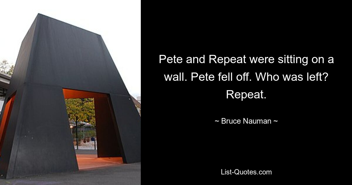 Pete and Repeat were sitting on a wall. Pete fell off. Who was left? Repeat. — © Bruce Nauman