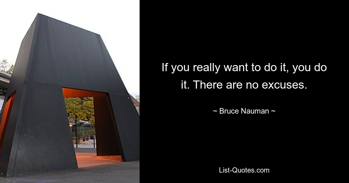 If you really want to do it, you do it. There are no excuses. — © Bruce Nauman