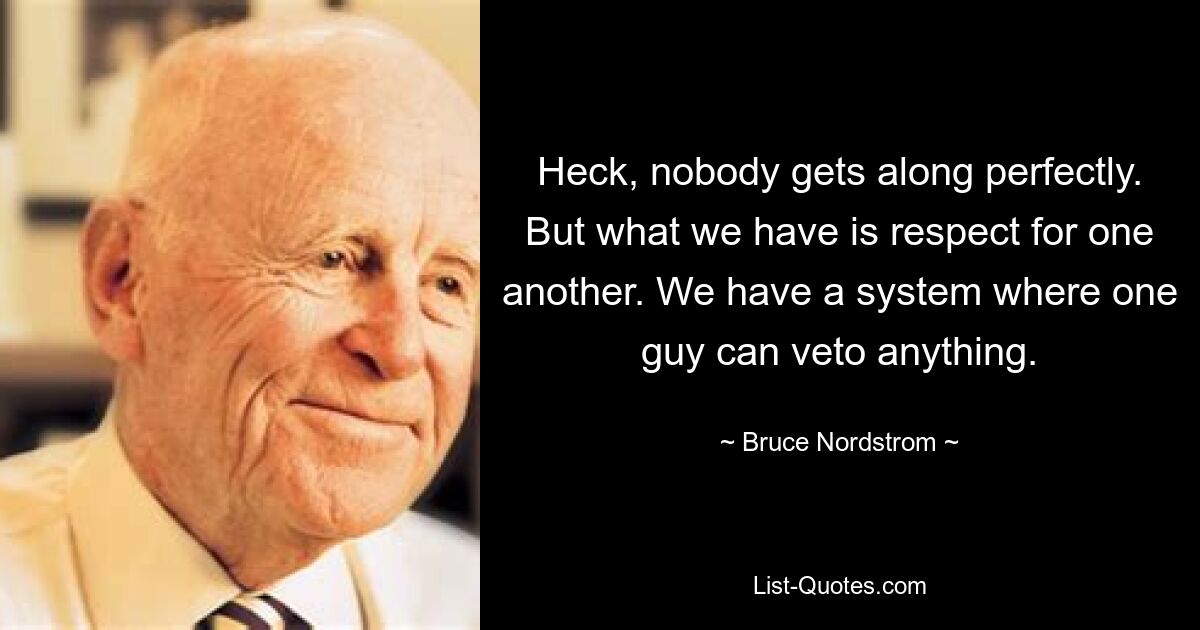 Heck, nobody gets along perfectly. But what we have is respect for one another. We have a system where one guy can veto anything. — © Bruce Nordstrom