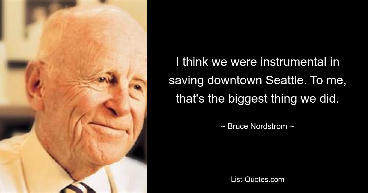 I think we were instrumental in saving downtown Seattle. To me, that's the biggest thing we did. — © Bruce Nordstrom