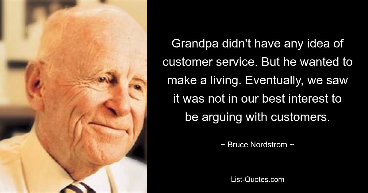 Grandpa didn't have any idea of customer service. But he wanted to make a living. Eventually, we saw it was not in our best interest to be arguing with customers. — © Bruce Nordstrom