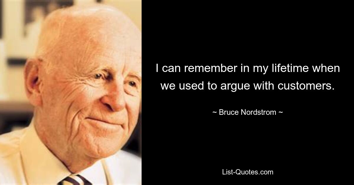 I can remember in my lifetime when we used to argue with customers. — © Bruce Nordstrom