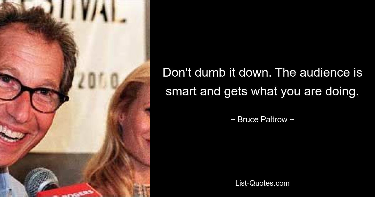 Don't dumb it down. The audience is smart and gets what you are doing. — © Bruce Paltrow