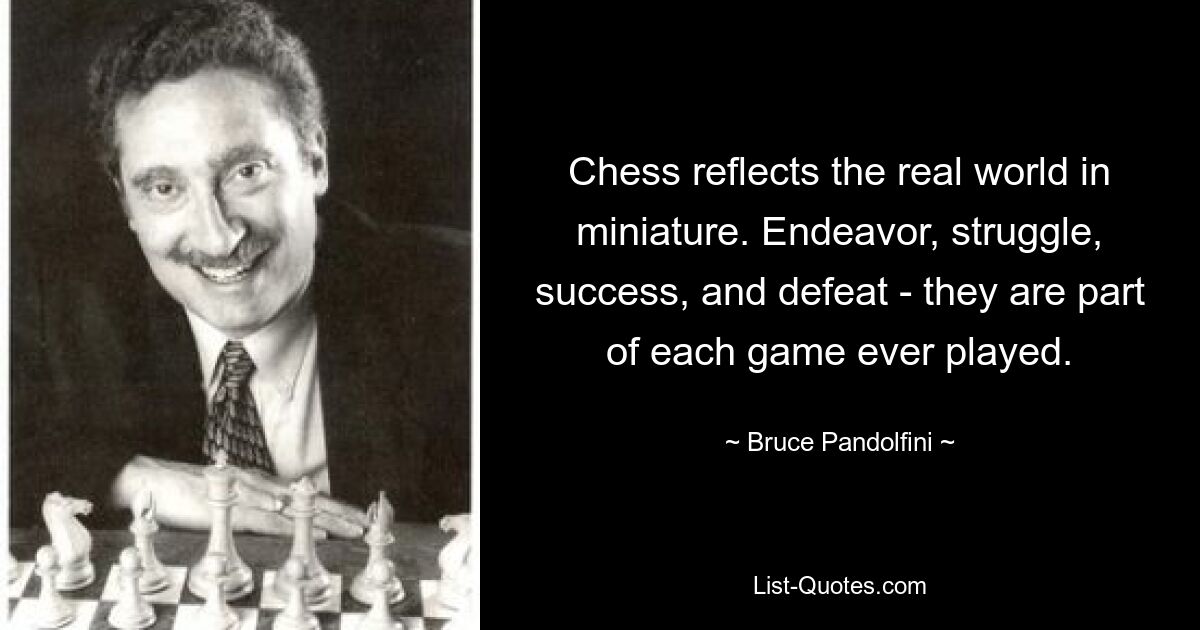 Chess reflects the real world in miniature. Endeavor, struggle, success, and defeat - they are part of each game ever played. — © Bruce Pandolfini