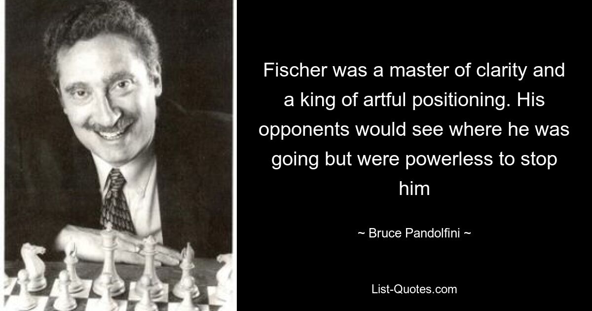 Fischer was a master of clarity and a king of artful positioning. His opponents would see where he was going but were powerless to stop him — © Bruce Pandolfini