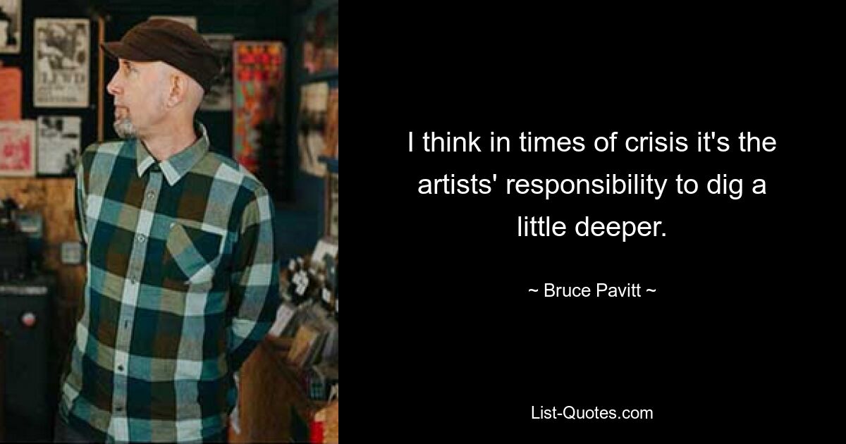 I think in times of crisis it's the artists' responsibility to dig a little deeper. — © Bruce Pavitt