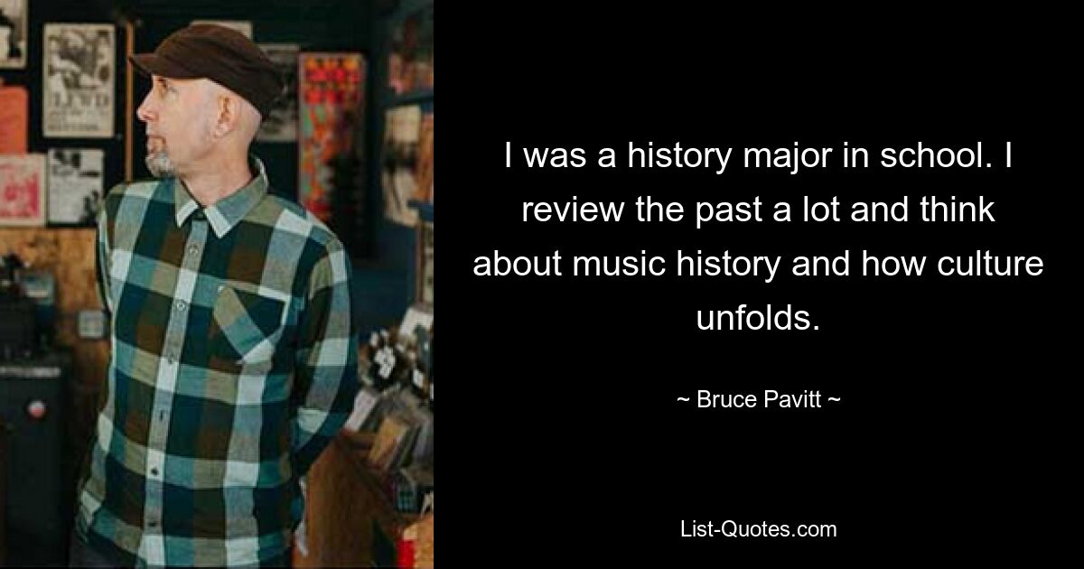 I was a history major in school. I review the past a lot and think about music history and how culture unfolds. — © Bruce Pavitt