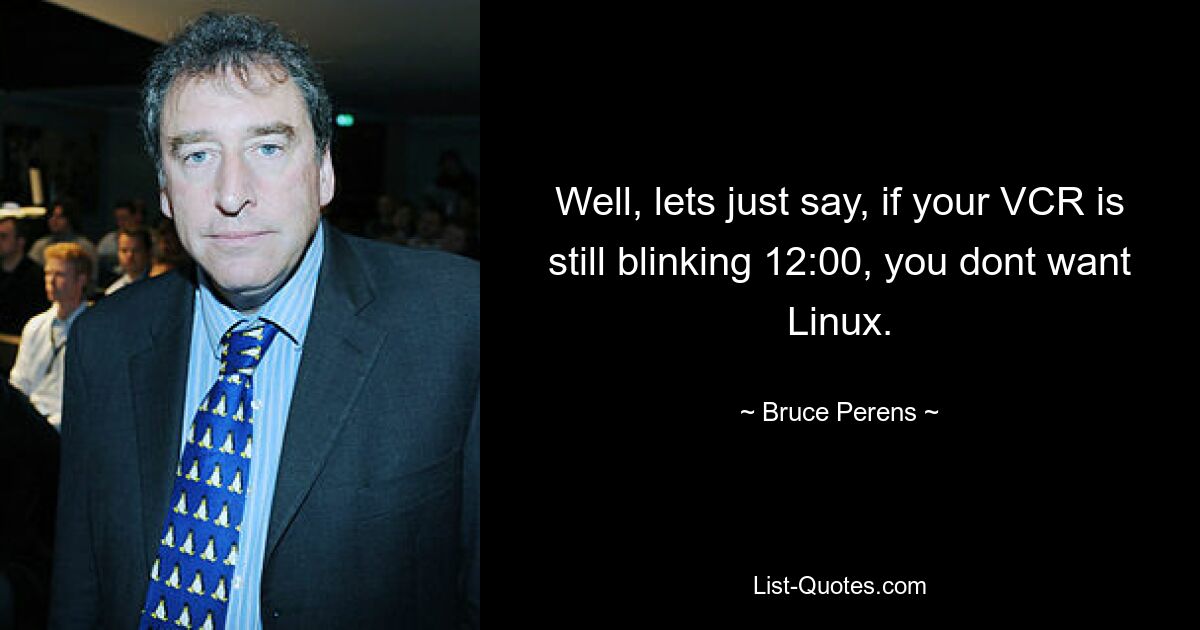 Well, lets just say, if your VCR is still blinking 12:00, you dont want Linux. — © Bruce Perens