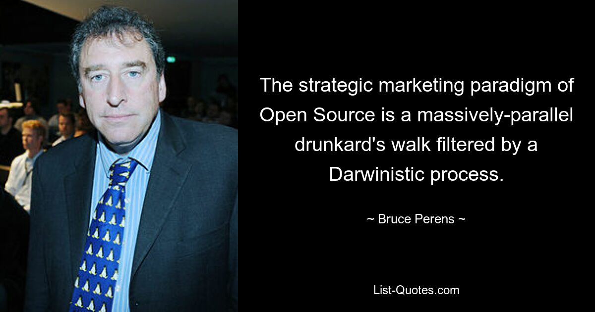 The strategic marketing paradigm of Open Source is a massively-parallel drunkard's walk filtered by a Darwinistic process. — © Bruce Perens