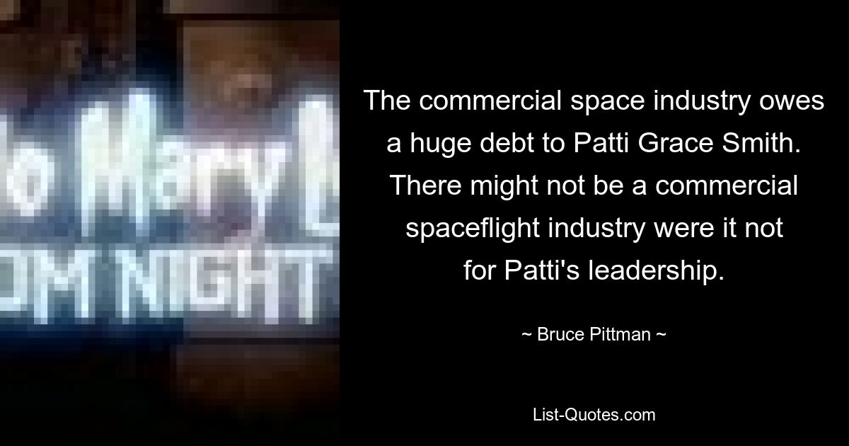 The commercial space industry owes a huge debt to Patti Grace Smith. There might not be a commercial spaceflight industry were it not for Patti's leadership. — © Bruce Pittman