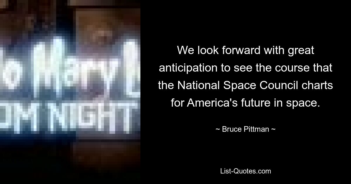 We look forward with great anticipation to see the course that the National Space Council charts for America's future in space. — © Bruce Pittman