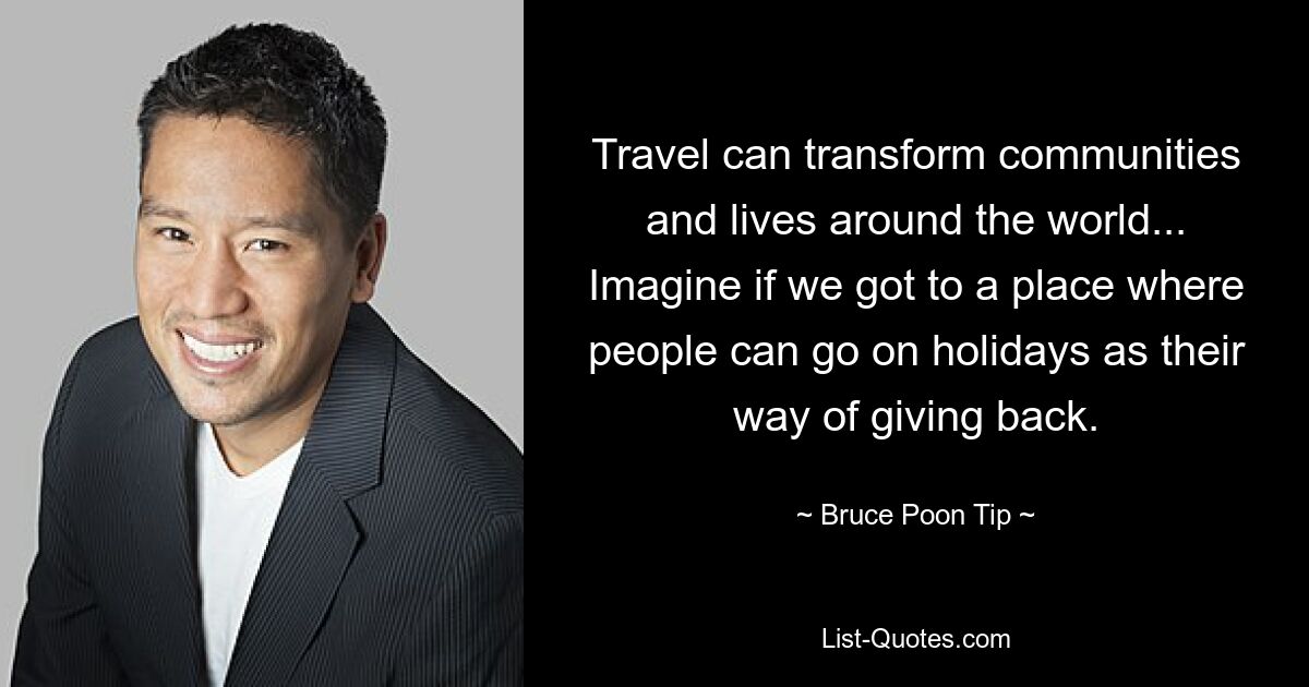 Travel can transform communities and lives around the world... Imagine if we got to a place where people can go on holidays as their way of giving back. — © Bruce Poon Tip