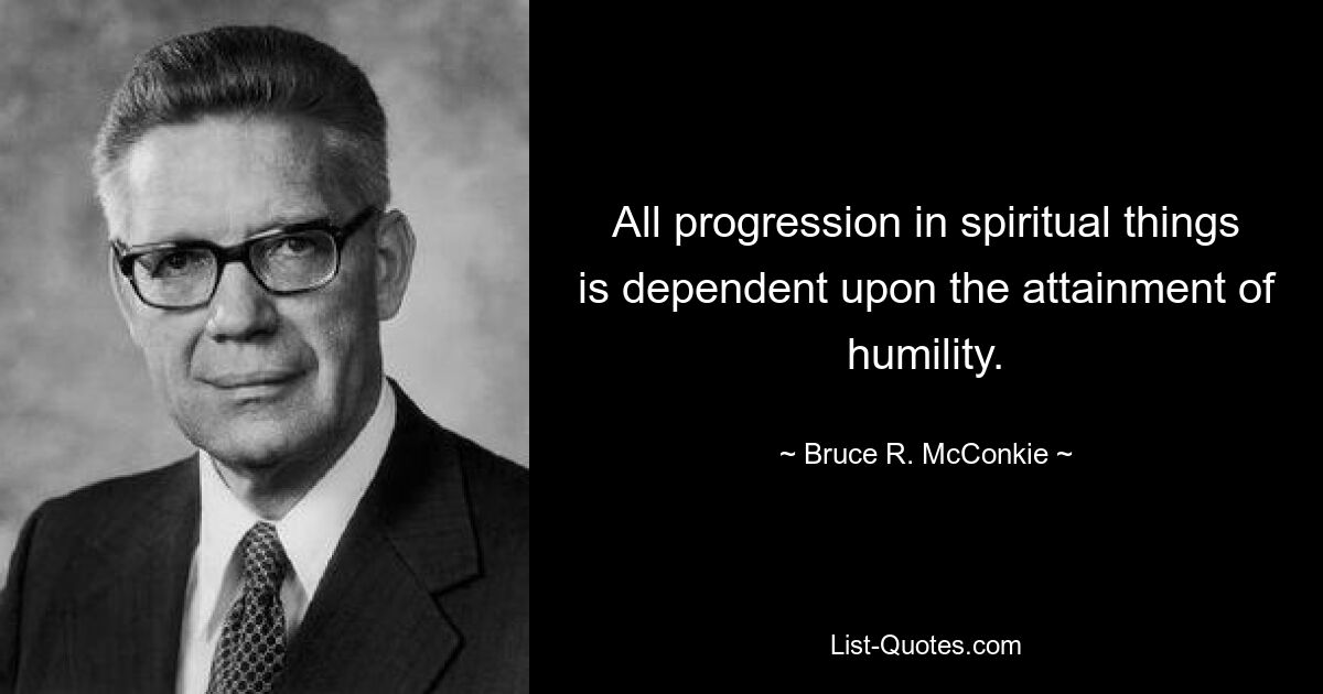 All progression in spiritual things is dependent upon the attainment of humility. — © Bruce R. McConkie