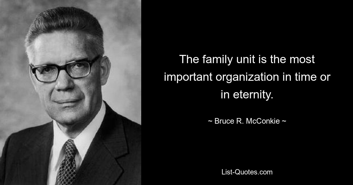 The family unit is the most important organization in time or in eternity. — © Bruce R. McConkie