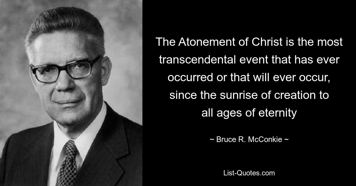 The Atonement of Christ is the most transcendental event that has ever occurred or that will ever occur, since the sunrise of creation to all ages of eternity — © Bruce R. McConkie