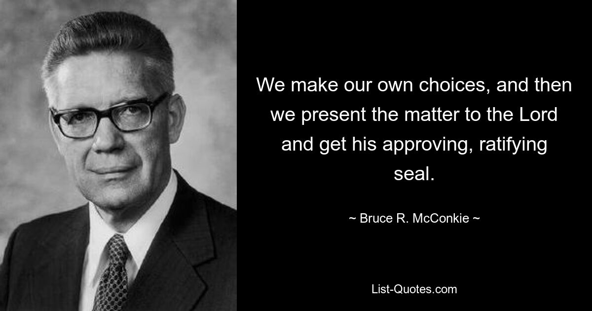 We make our own choices, and then we present the matter to the Lord and get his approving, ratifying seal. — © Bruce R. McConkie