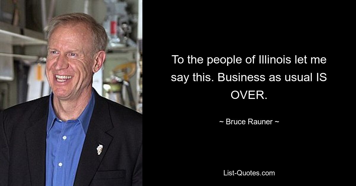 To the people of Illinois let me say this. Business as usual IS OVER. — © Bruce Rauner