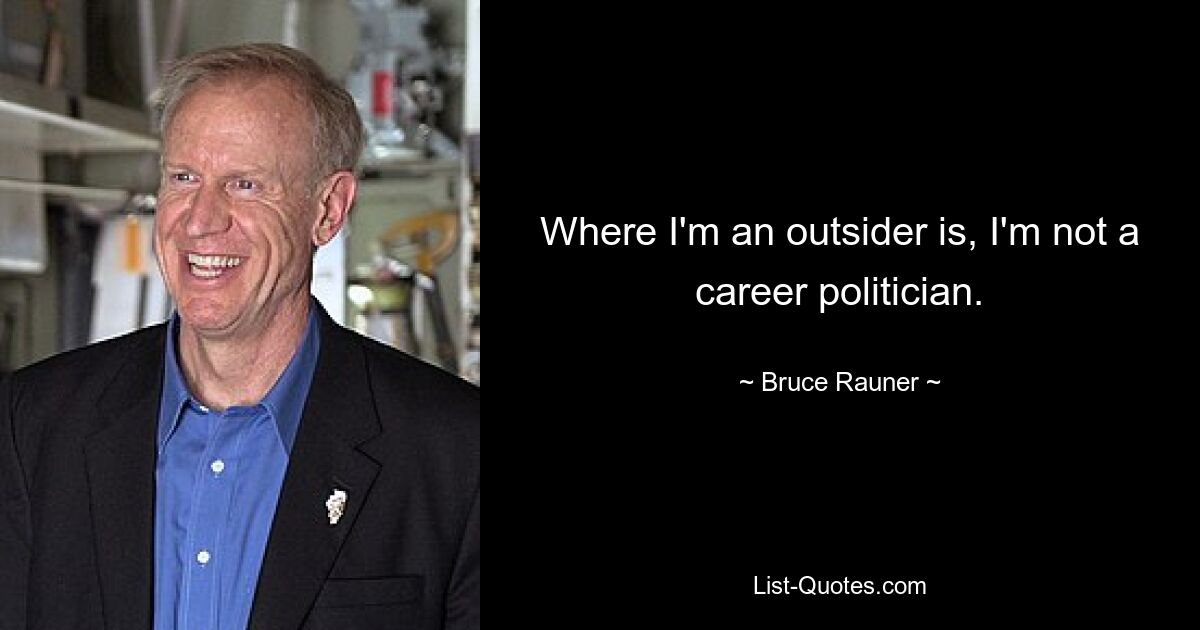 Where I'm an outsider is, I'm not a career politician. — © Bruce Rauner