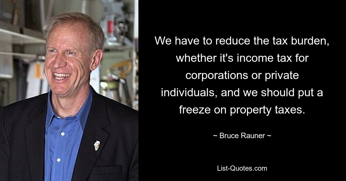 We have to reduce the tax burden, whether it's income tax for corporations or private individuals, and we should put a freeze on property taxes. — © Bruce Rauner