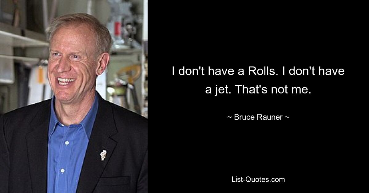 I don't have a Rolls. I don't have a jet. That's not me. — © Bruce Rauner