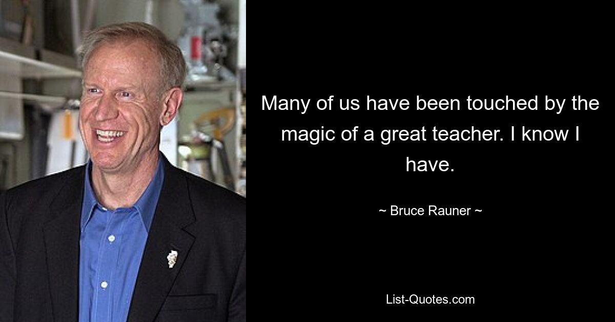 Many of us have been touched by the magic of a great teacher. I know I have. — © Bruce Rauner