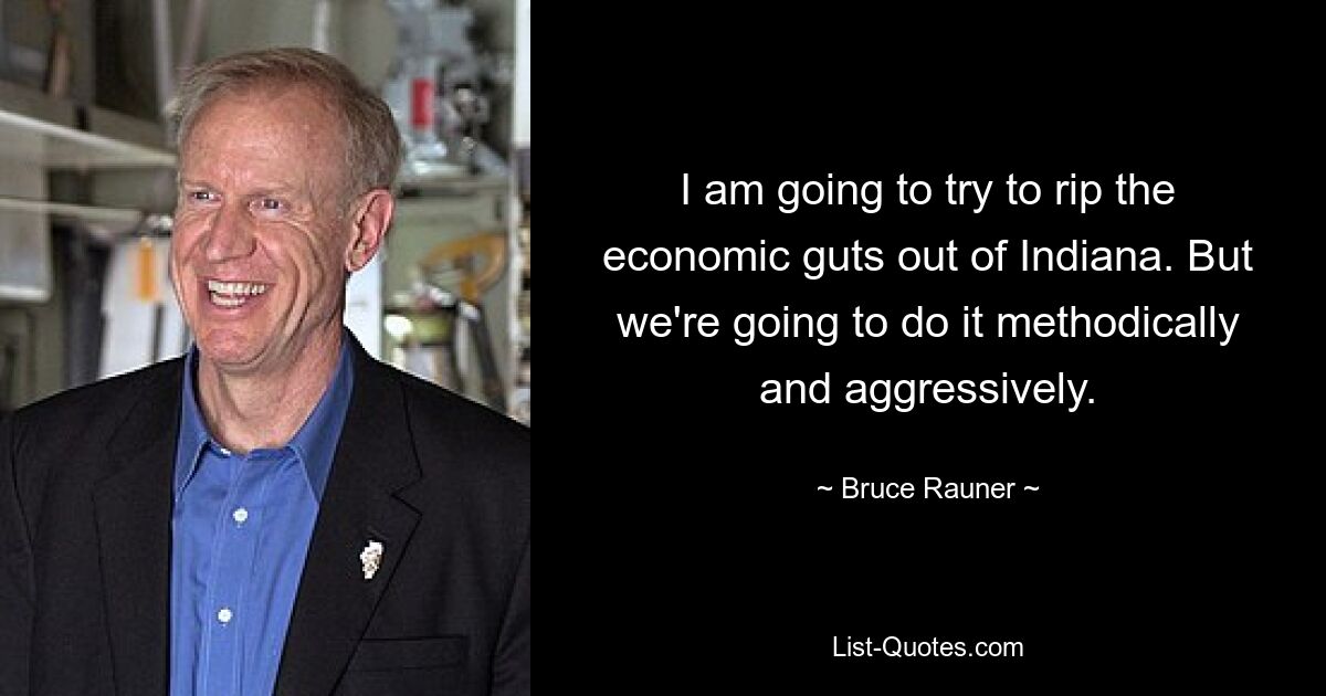 I am going to try to rip the economic guts out of Indiana. But we're going to do it methodically and aggressively. — © Bruce Rauner