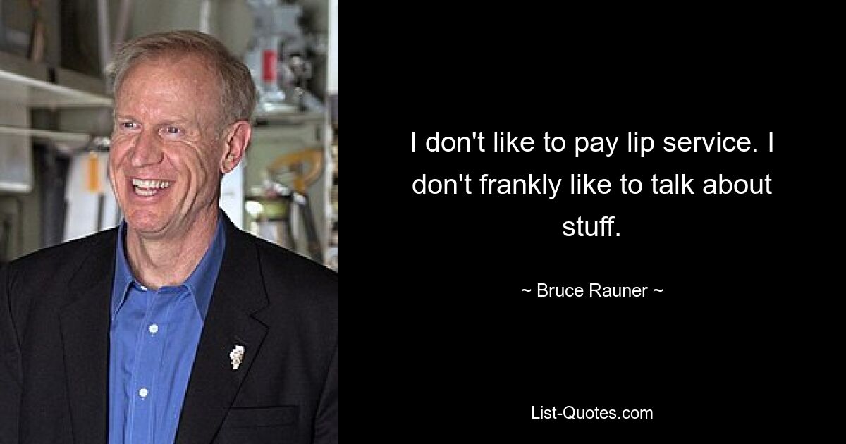 I don't like to pay lip service. I don't frankly like to talk about stuff. — © Bruce Rauner