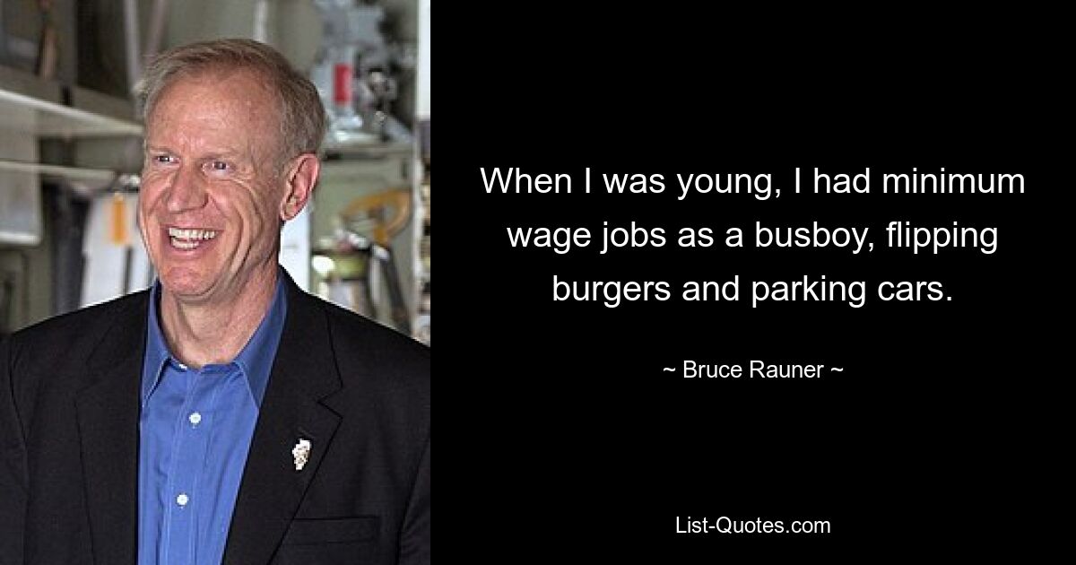 When I was young, I had minimum wage jobs as a busboy, flipping burgers and parking cars. — © Bruce Rauner