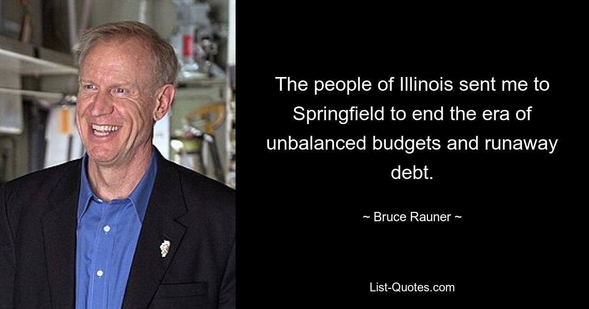 The people of Illinois sent me to Springfield to end the era of unbalanced budgets and runaway debt. — © Bruce Rauner