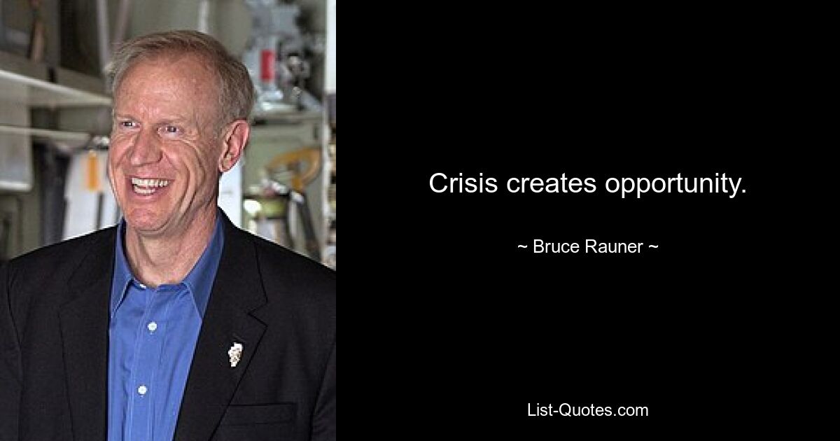 Crisis creates opportunity. — © Bruce Rauner