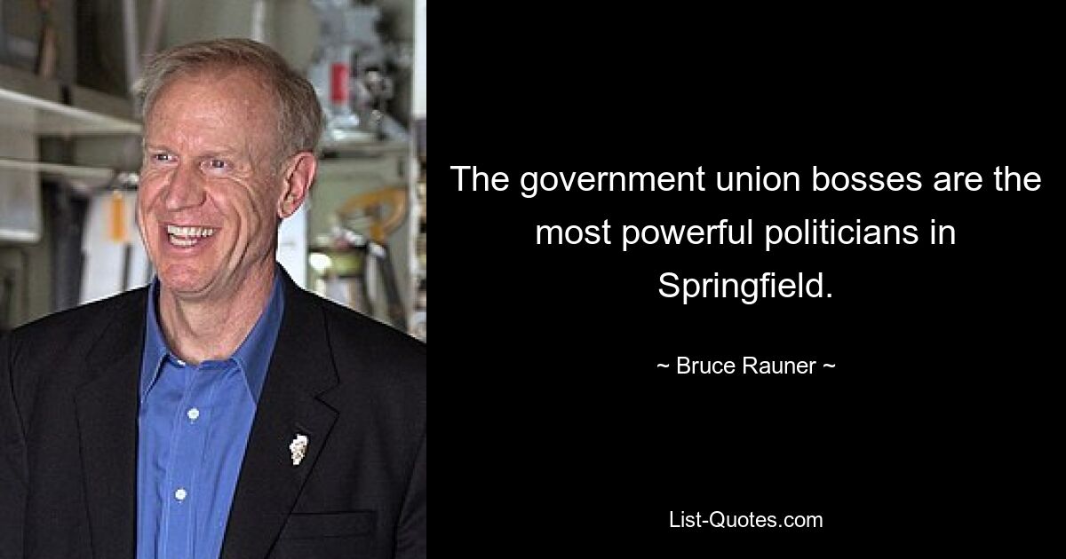 The government union bosses are the most powerful politicians in Springfield. — © Bruce Rauner