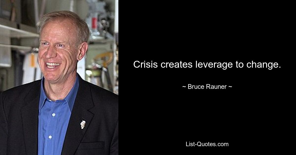 Crisis creates leverage to change. — © Bruce Rauner