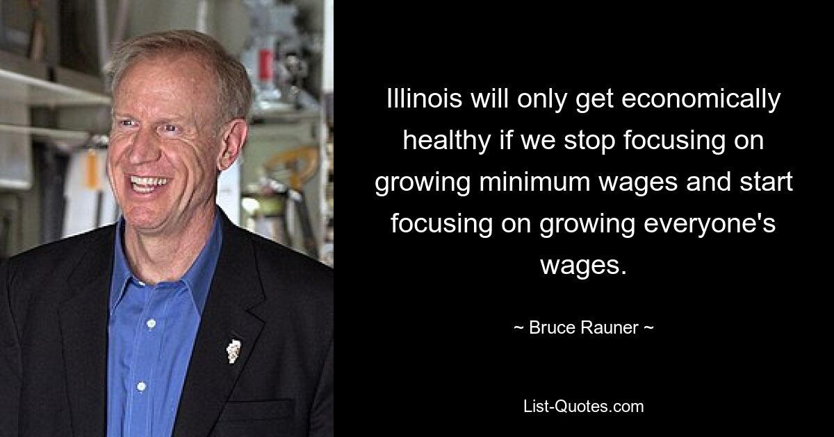 Illinois will only get economically healthy if we stop focusing on growing minimum wages and start focusing on growing everyone's wages. — © Bruce Rauner