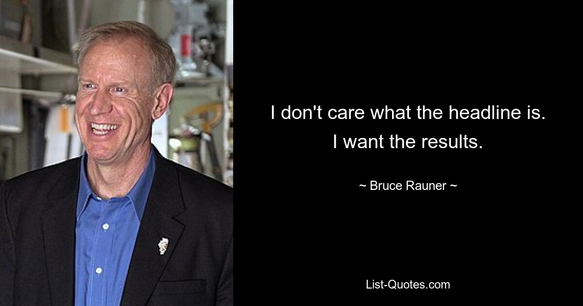 I don't care what the headline is. I want the results. — © Bruce Rauner