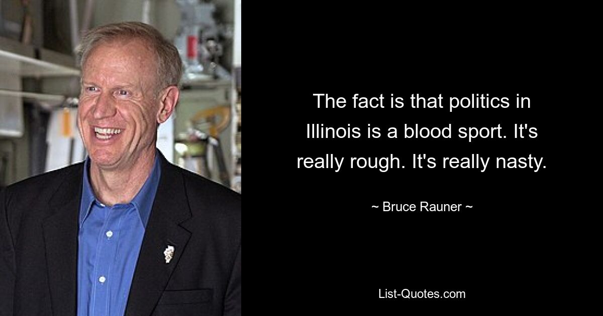 The fact is that politics in Illinois is a blood sport. It's really rough. It's really nasty. — © Bruce Rauner