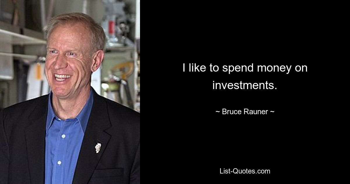 I like to spend money on investments. — © Bruce Rauner