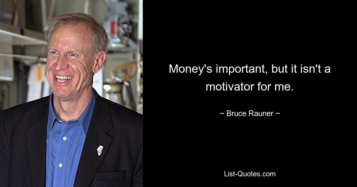 Money's important, but it isn't a motivator for me. — © Bruce Rauner