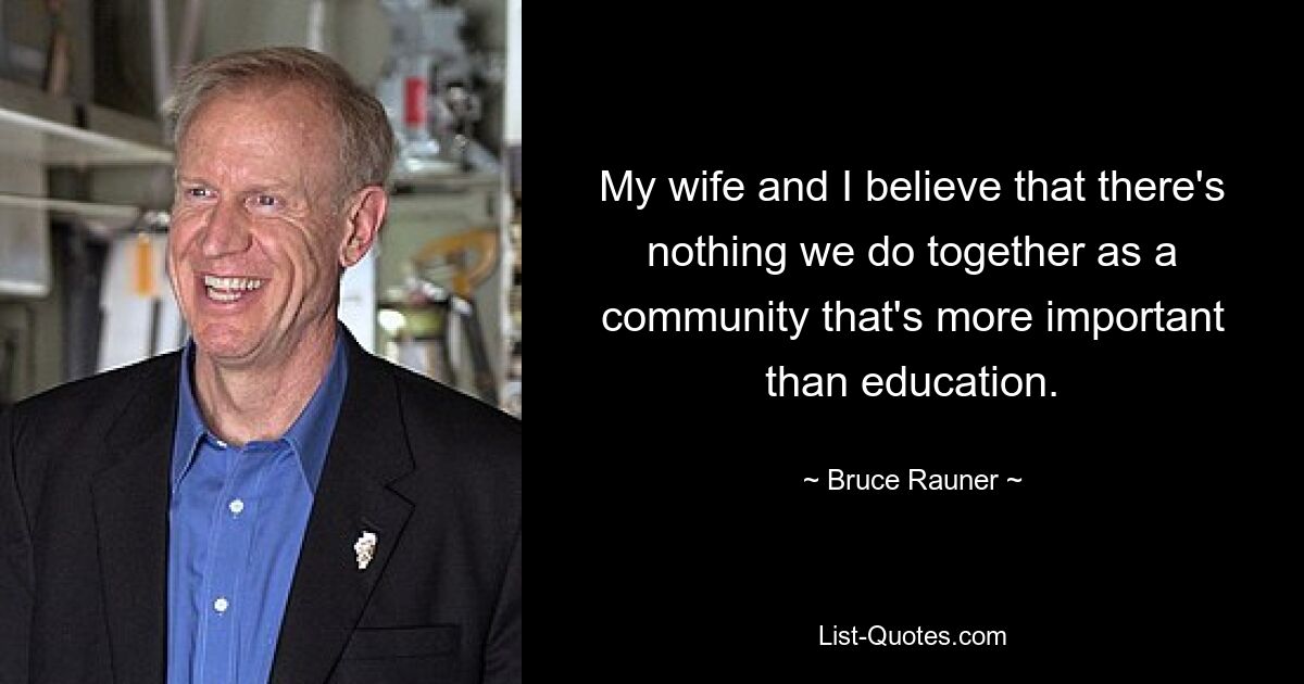 My wife and I believe that there's nothing we do together as a community that's more important than education. — © Bruce Rauner