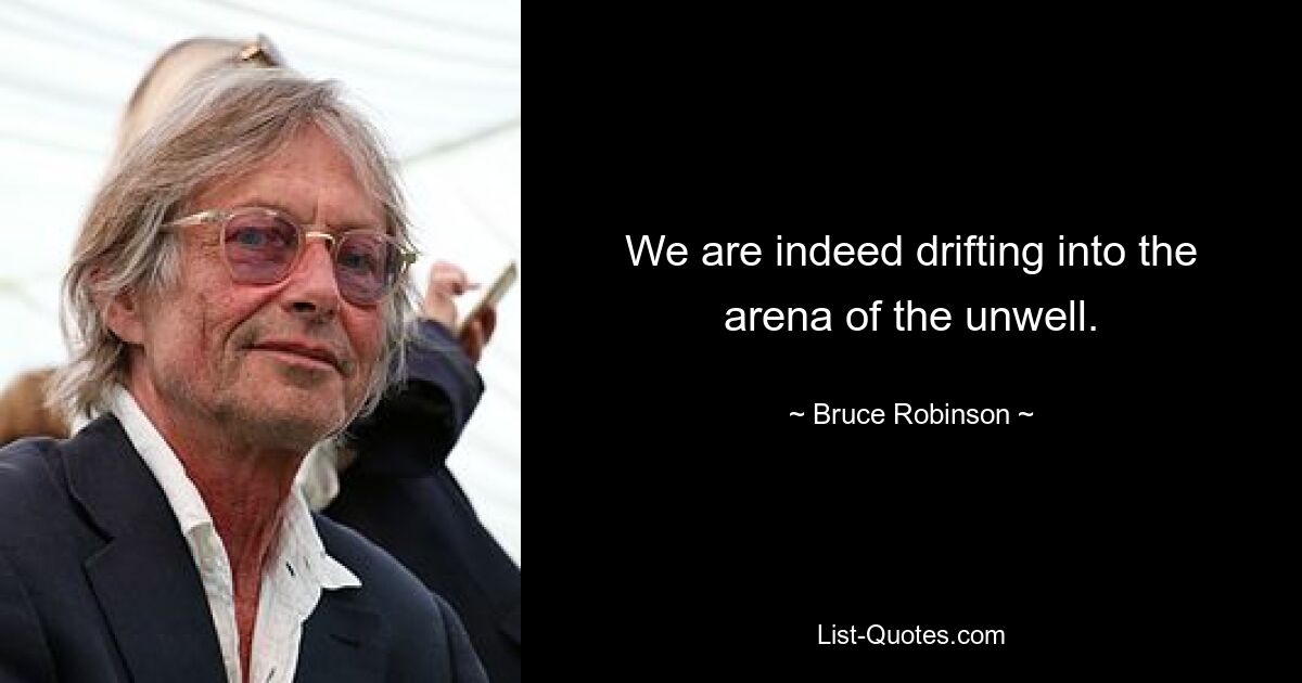 We are indeed drifting into the arena of the unwell. — © Bruce Robinson