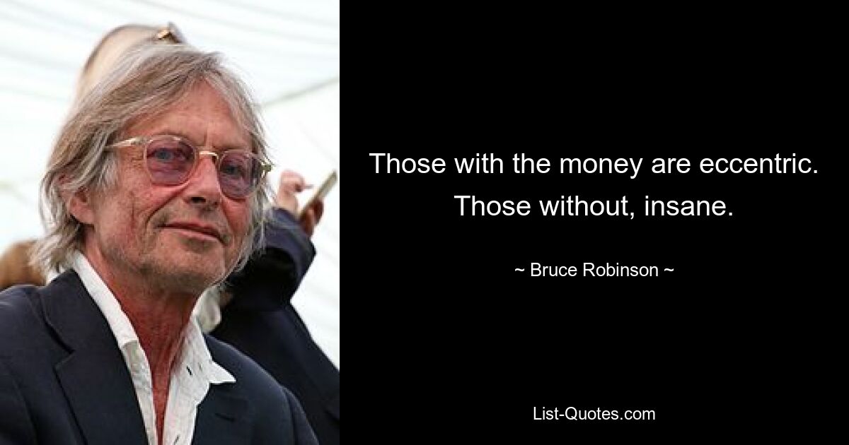 Those with the money are eccentric. Those without, insane. — © Bruce Robinson