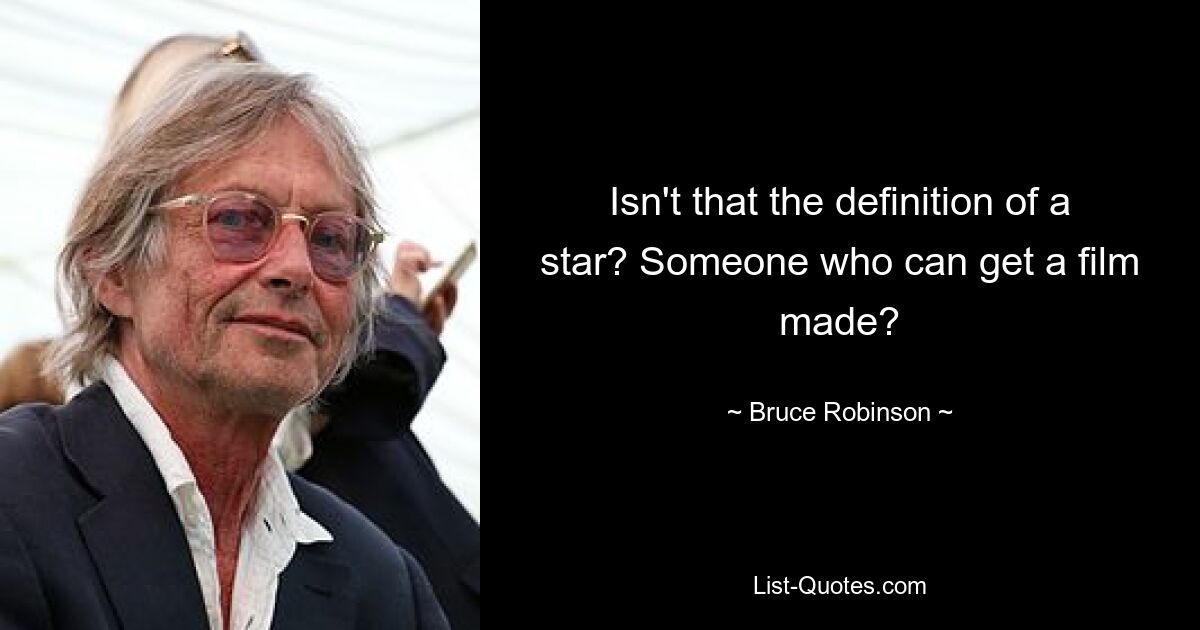 Isn't that the definition of a star? Someone who can get a film made? — © Bruce Robinson